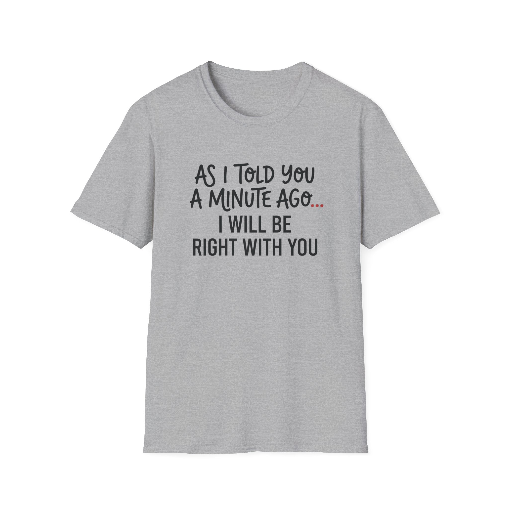 As I Told You A Minute Ago... I Will Be Right With You T-shirt