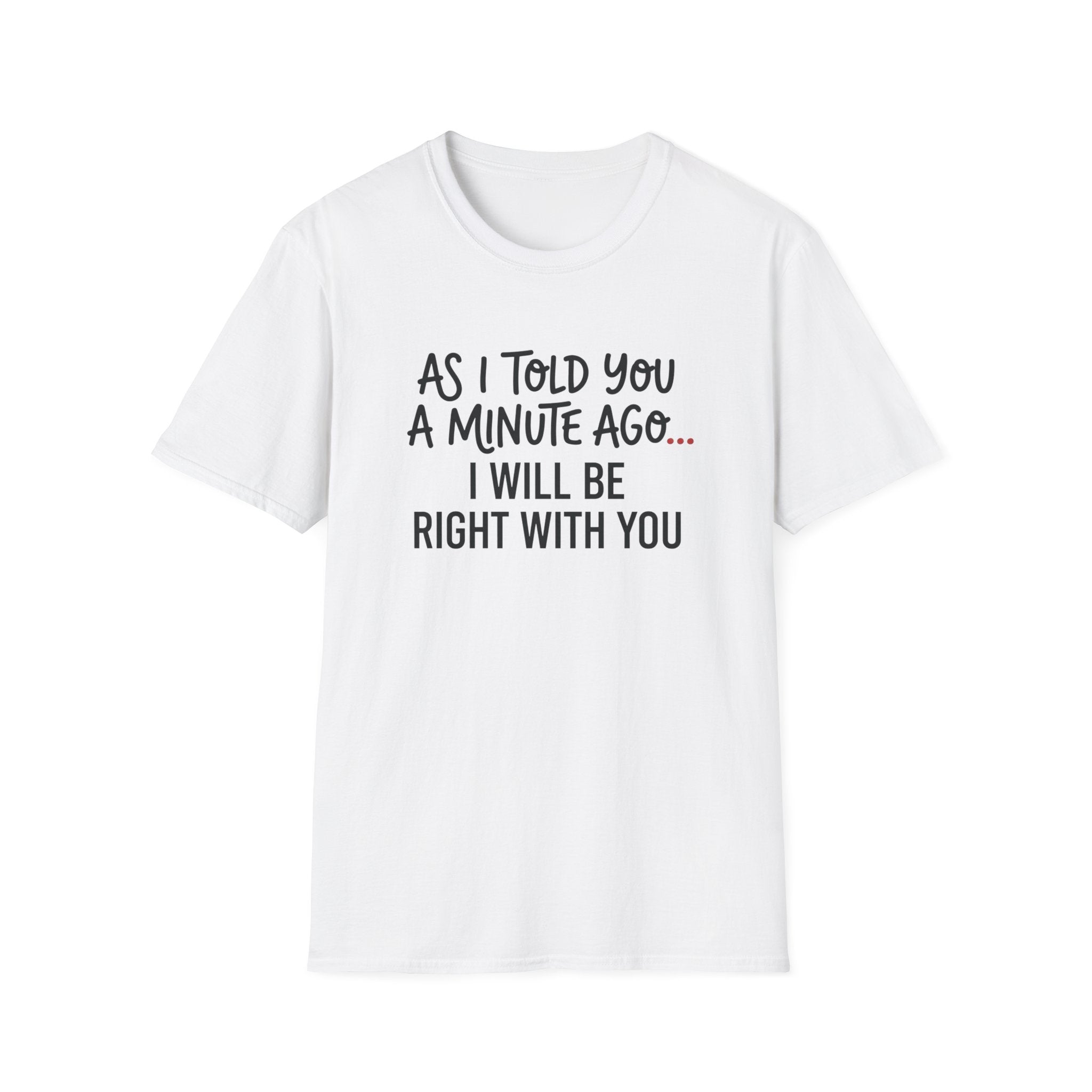 As I Told You A Minute Ago... I Will Be Right With You T-shirt