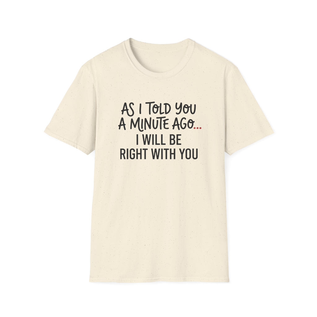 As I Told You A Minute Ago... I Will Be Right With You T-shirt
