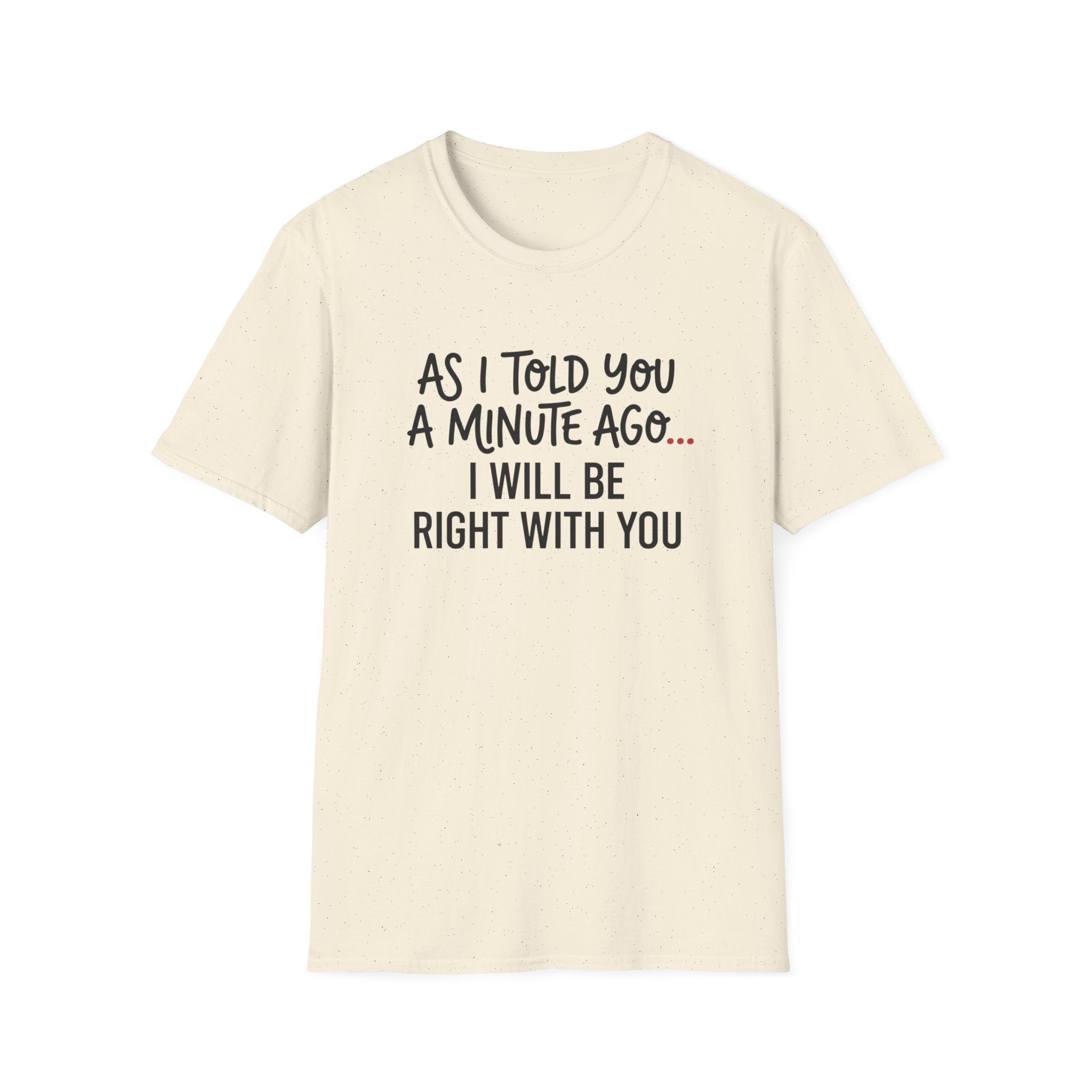 As I Told You A Minute Ago... I Will Be Right With You T-shirt