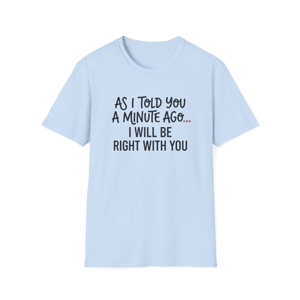 As I Told You A Minute Ago... I Will Be Right With You T-shirt