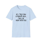 As I Told You A Minute Ago... I Will Be Right With You T-shirt