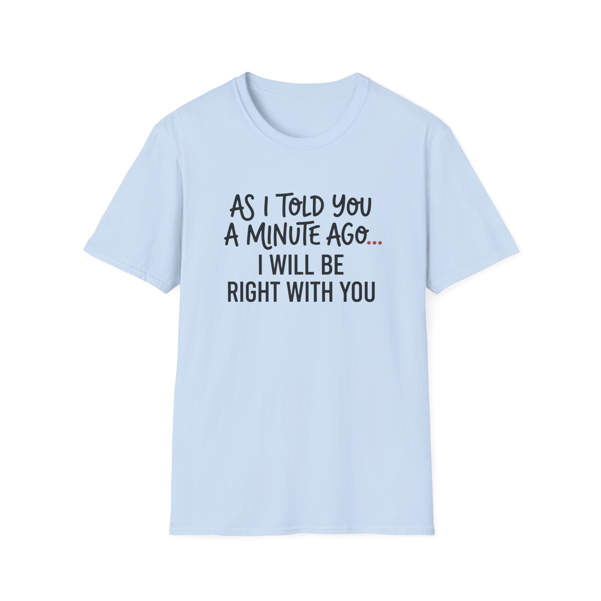 As I Told You A Minute Ago... I Will Be Right With You T-shirt