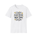 I Don't Even Know What Table I'm On T-shirt