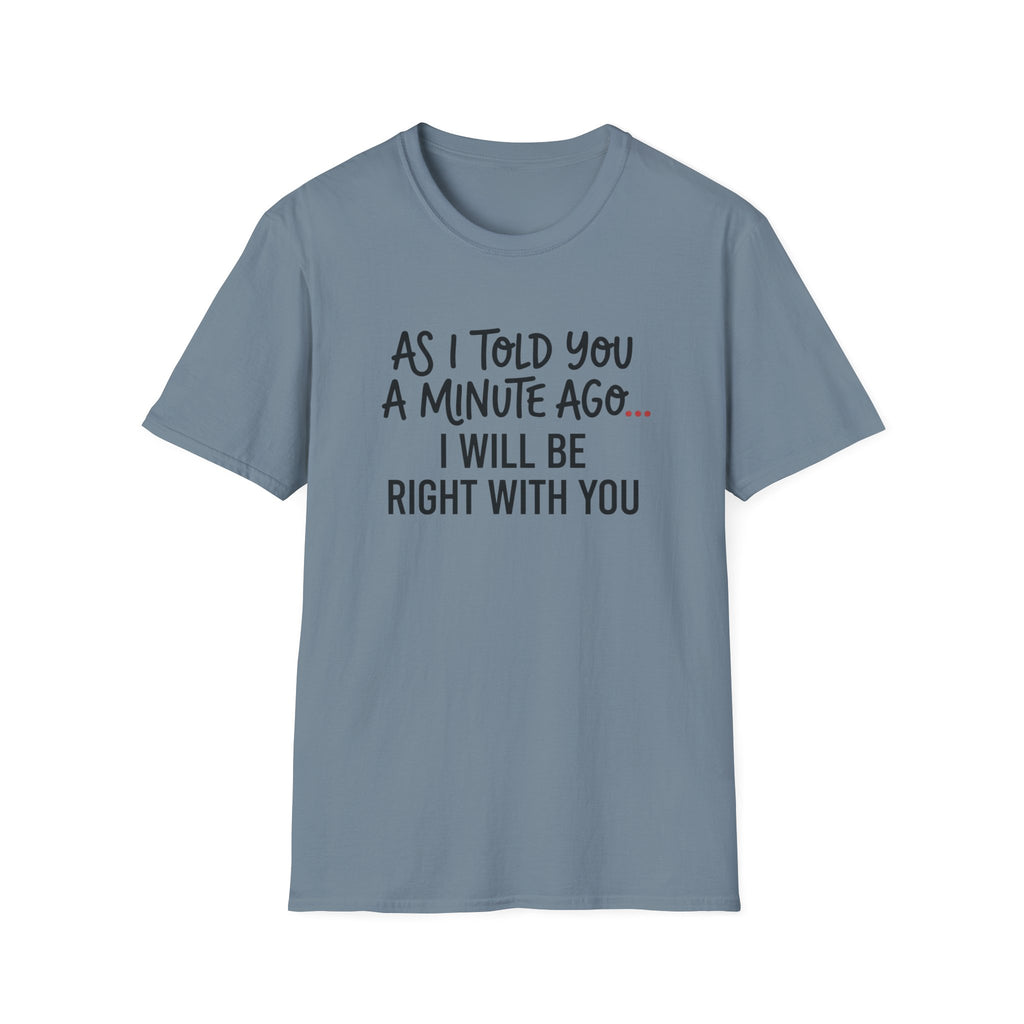 As I Told You A Minute Ago... I Will Be Right With You T-shirt