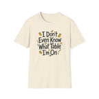 I Don't Even Know What Table I'm On T-shirt