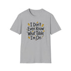 I Don't Even Know What Table I'm On T-shirt