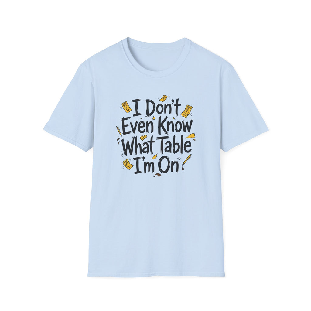 I Don't Even Know What Table I'm On T-shirt