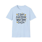 I Don't Even Know What Table I'm On T-shirt