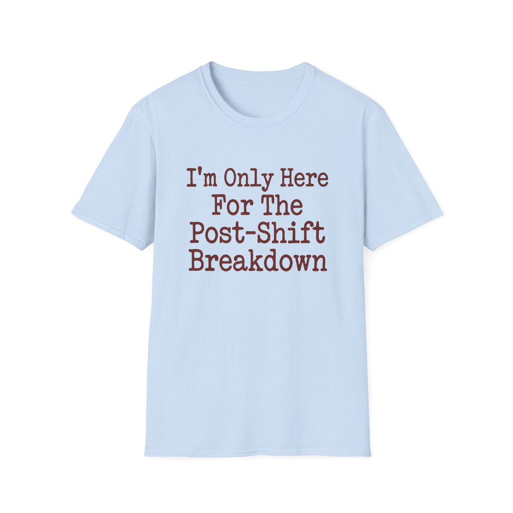 I'm Only Here For The Post-Shift Breakdown T-shirt
