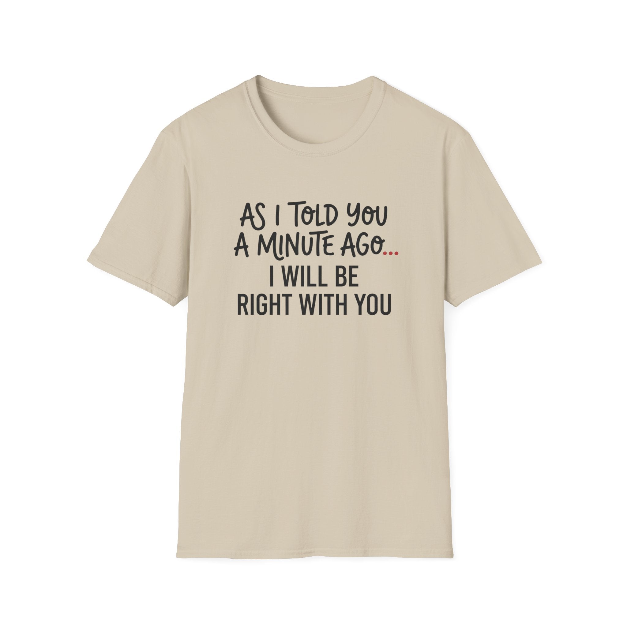 As I Told You A Minute Ago... I Will Be Right With You T-shirt